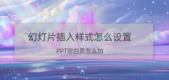 幻灯片插入样式怎么设置 PPT空白页怎么加？